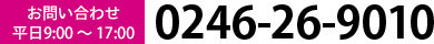 お問い合わせ 平日9:00 ～ 17:00 0246-26-9010